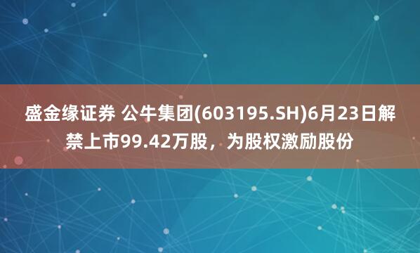 盛金缘证券 公牛集团(603195.SH)6月23日解禁上市99.42万股，为股权激励股份