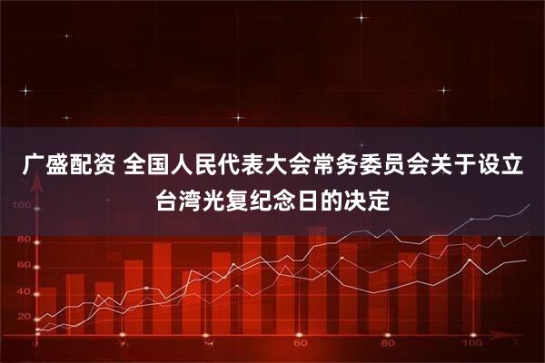 广盛配资 全国人民代表大会常务委员会关于设立台湾光复纪念日的决定