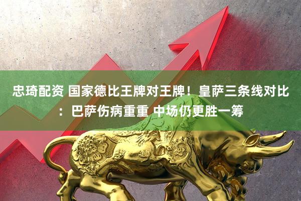 忠琦配资 国家德比王牌对王牌！皇萨三条线对比：巴萨伤病重重 中场仍更胜一筹