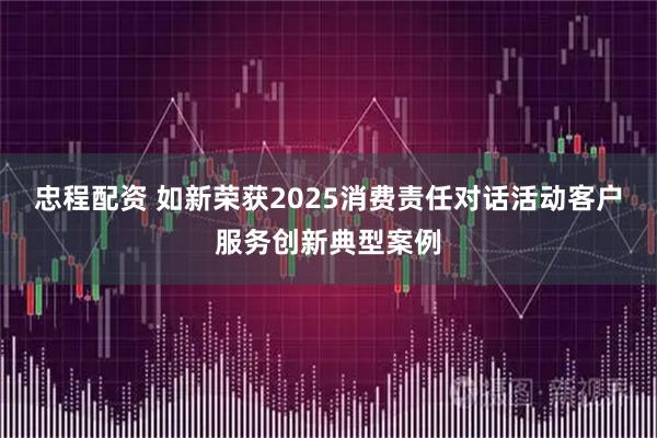 忠程配资 如新荣获2025消费责任对话活动客户服务创新典型案例