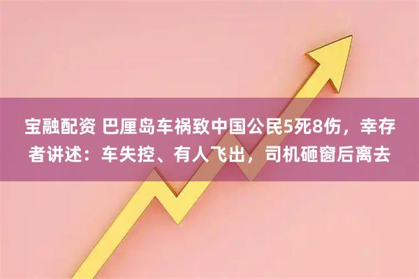 宝融配资 巴厘岛车祸致中国公民5死8伤，幸存者讲述：车失控、有人飞出，司机砸窗后离去