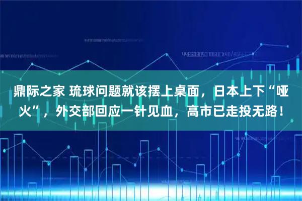 鼎际之家 琉球问题就该摆上桌面，日本上下“哑火”，外交部回应一针见血，高市已走投无路！