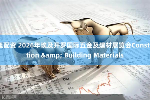 纯旭配资 2026年埃及开罗国际五金及建材展览会Construction & Building Materials
