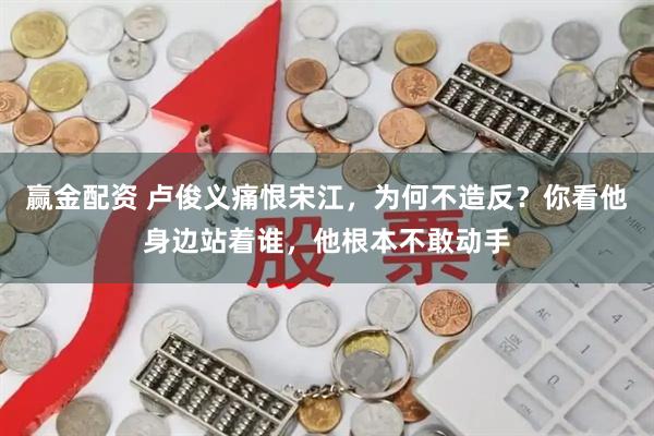 赢金配资 卢俊义痛恨宋江，为何不造反？你看他身边站着谁，他根本不敢动手