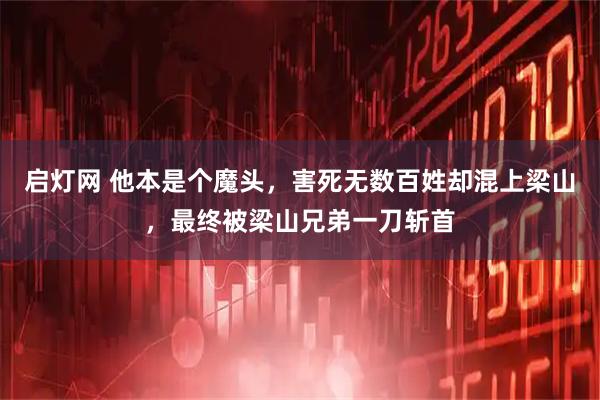 启灯网 他本是个魔头，害死无数百姓却混上梁山，最终被梁山兄弟一刀斩首