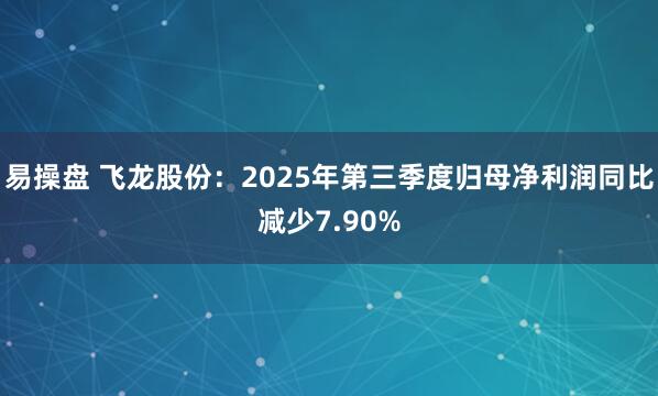 易操盘 飞龙股份：2025年第三季度归母净利润同比减少7.90%