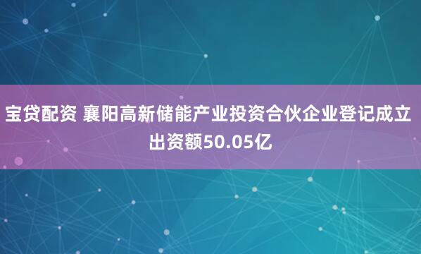 宝贷配资 襄阳高新储能产业投资合伙企业登记成立 出资额50.05亿