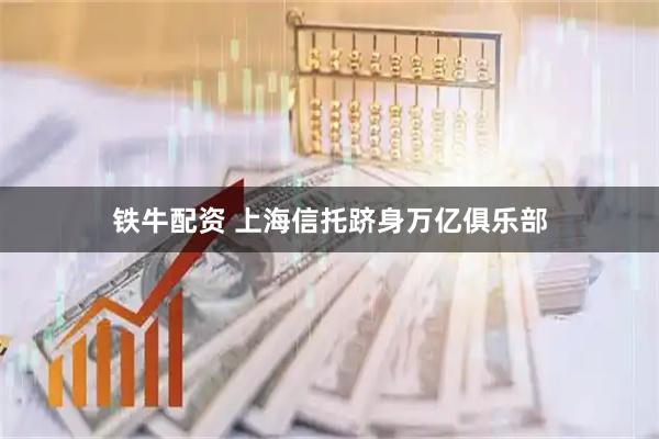 铁牛配资 上海信托跻身万亿俱乐部