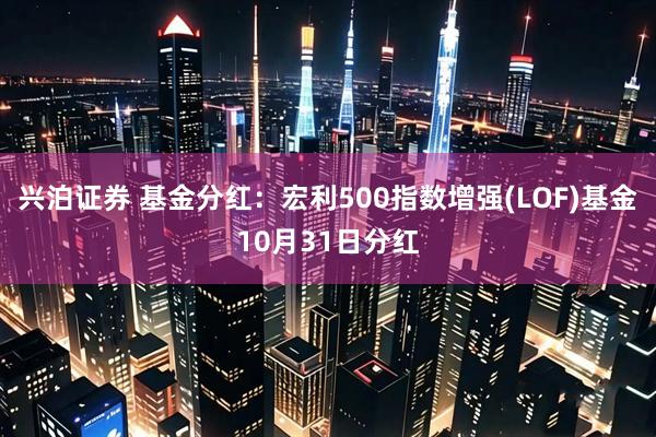 兴泊证券 基金分红：宏利500指数增强(LOF)基金10月31日分红