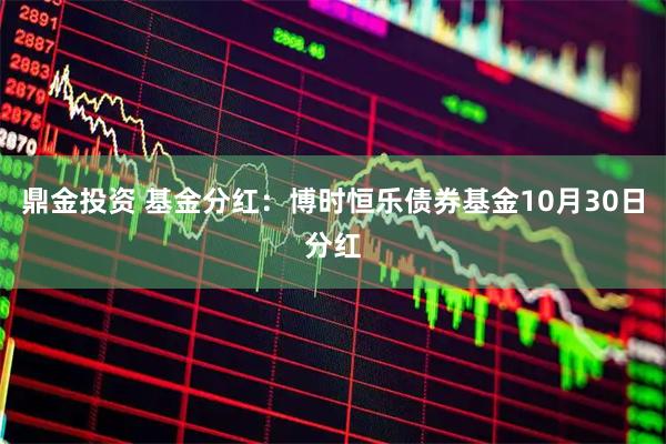 鼎金投资 基金分红：博时恒乐债券基金10月30日分红
