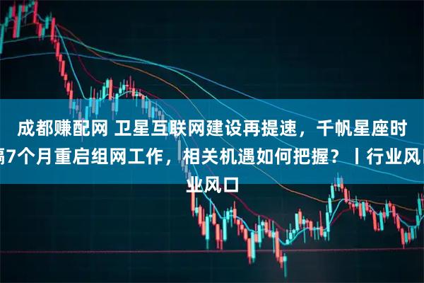 成都赚配网 卫星互联网建设再提速，千帆星座时隔7个月重启组网工作，相关机遇如何把握？丨行业风口