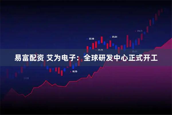 易富配资 艾为电子:全球研发中心正式开工