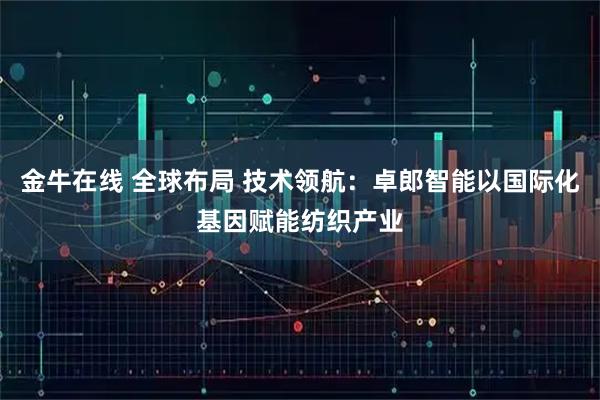 金牛在线 全球布局 技术领航:卓郎智能以国际化基因赋能纺织产业