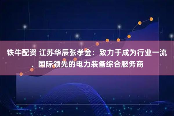 铁牛配资 江苏华辰张孝金:致力于成为行业一流、国际领先的电力装备综合服务商