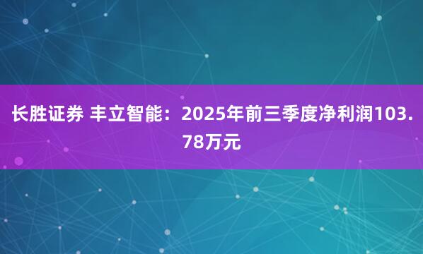 长胜证券 丰立智能:2025年前三季度净利润103.78万元