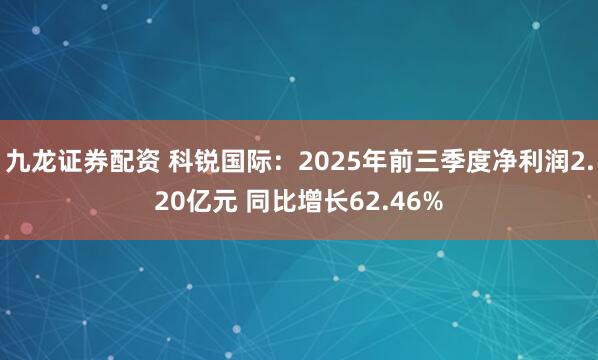 九龙证券配资 科锐国际:2025年前三季度净利润2.20亿元 同比增长62.46%