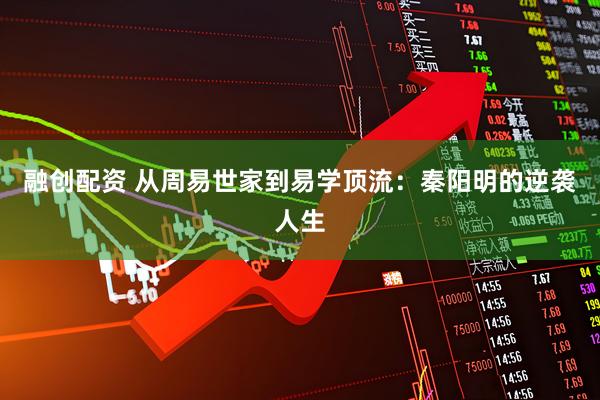 融创配资 从周易世家到易学顶流:秦阳明的逆袭人生