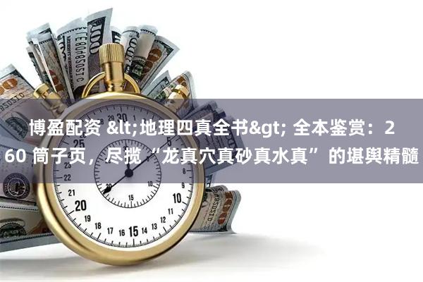 博盈配资 <地理四真全书> 全本鉴赏:260 筒子页,尽揽 “龙真穴真砂真水真” 的堪舆精髓