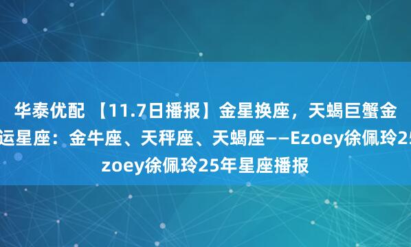 华泰优配 【11.7日播报】金星换座,天蝎巨蟹金牛接桃花 幸运星座:金牛座、天秤座、天蝎座——Ezoey徐佩玲25年星座播报