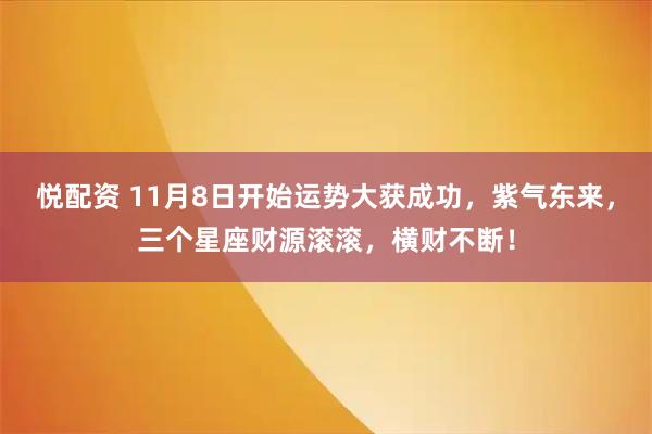 悦配资 11月8日开始运势大获成功,紫气东来,三个星座财源滚滚,横财不断!