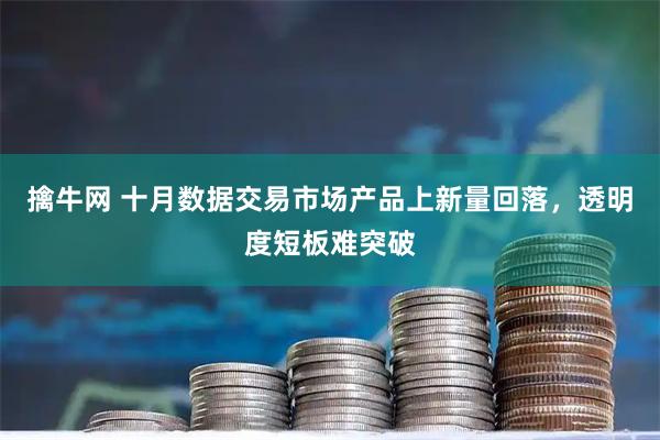 擒牛网 十月数据交易市场产品上新量回落,透明度短板难突破