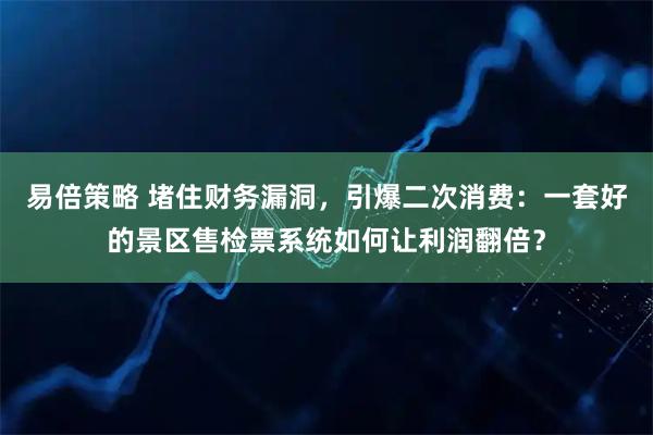 易倍策略 堵住财务漏洞，引爆二次消费：一套好的景区售检票系统如何让利润翻倍？