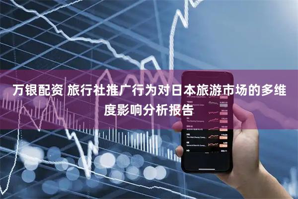 万银配资 旅行社推广行为对日本旅游市场的多维度影响分析报告