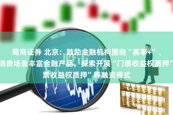 蜀商证券 北京:鼓励金融机构围绕“赛事+”、冰雪经济等消费场景丰富金融产品,探索开展“门票收益权质押”等融资模式