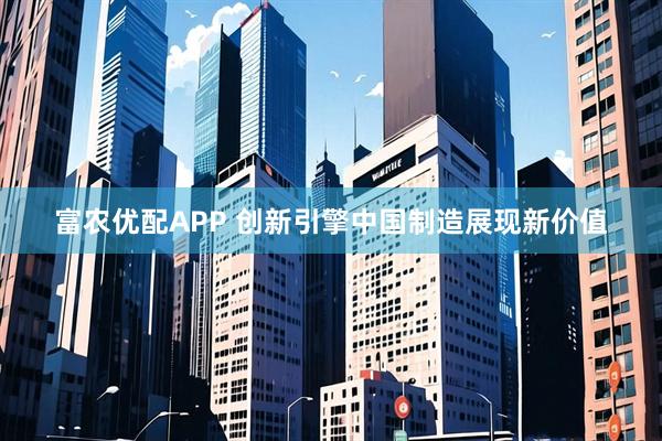 富农优配APP 创新引擎中国制造展现新价值