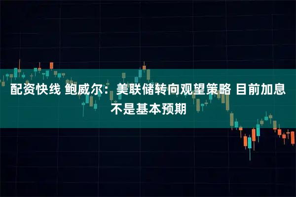 配资快线 鲍威尔:美联储转向观望策略 目前加息不是基本预期