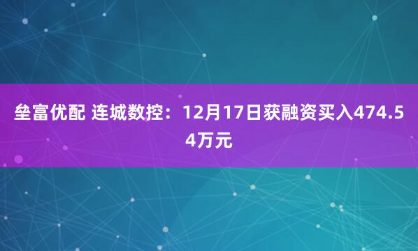 垒富优配 连城数控:12月17日获融资买入474.54万元