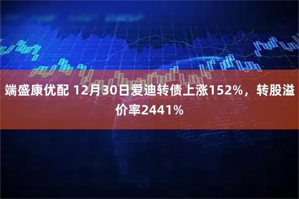端盛康优配 12月30日爱迪转债上涨152%，转股溢价率2441%