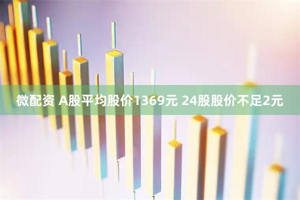 微配资 A股平均股价1369元 24股股价不足2元