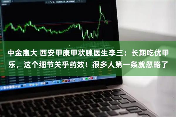 中金宸大 西安甲康甲状腺医生李三：长期吃优甲乐，这个细节关乎药效！很多人第一条就忽略了