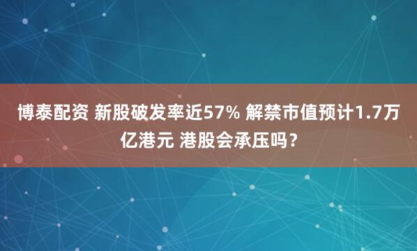 博泰配资 新股破发率近57% 解禁市值预计1.7万亿港元 港股会承压吗？