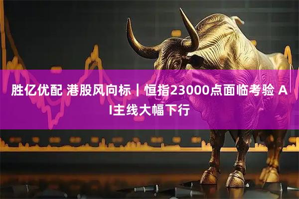 胜亿优配 港股风向标｜恒指23000点面临考验 AI主线大幅下行