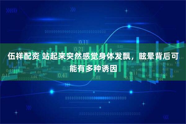 伍祥配资 站起来突然感觉身体发飘，眩晕背后可能有多种诱因